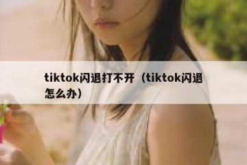 tiktok闪退打不开（tiktok闪退怎么办）