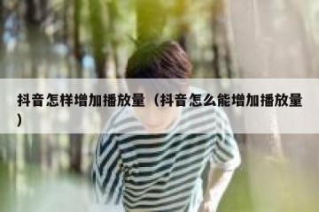 抖音怎样增加播放量（抖音怎么能增加播放量）