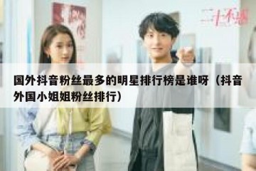 国外抖音粉丝最多的明星排行榜是谁呀（抖音外国小姐姐粉丝排行）