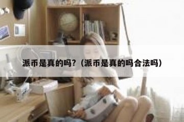 派币是真的吗?（派币是真的吗合法吗）