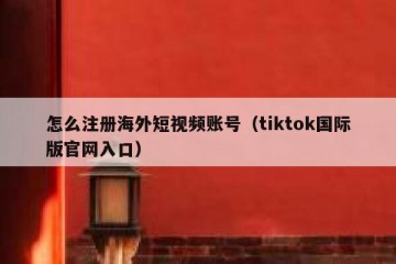 怎么注册海外短视频账号（tiktok国际版官网入口）