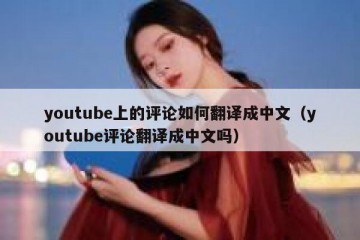 youtube上的评论如何翻译成中文（youtube评论翻译成中文吗）