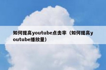 如何提高youtube点击率（如何提高youtube播放量）