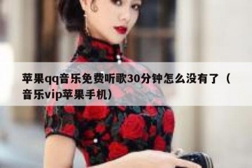 苹果qq音乐免费听歌30分钟怎么没有了（音乐vip苹果手机）