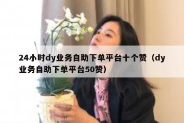 24小时dy业务自助下单平台十个赞（dy业务自助下单平台50赞）