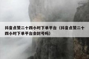 抖音点赞二十四小时下单平台（抖音点赞二十四小时下单平台会封号吗）