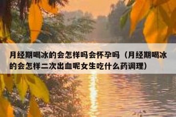 月经期喝冰的会怎样吗会怀孕吗（月经期喝冰的会怎样二次出血呢女生吃什么药调理）