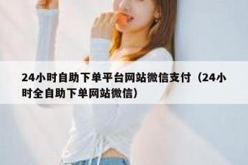 24小时自助下单平台网站微信支付（24小时全自助下单网站微信）