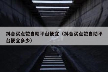 抖音买点赞自助平台便宜（抖音买点赞自助平台便宜多少）