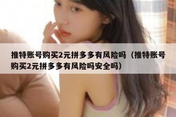 推特账号购买2元拼多多有风险吗（推特账号购买2元拼多多有风险吗安全吗）