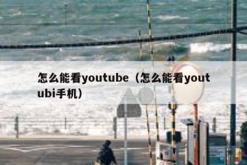怎么能看youtube（怎么能看youtubi手机）