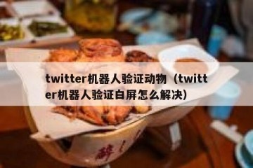 twitter机器人验证动物（twitter机器人验证白屏怎么解决）