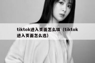 tiktok进入页面怎么填（tiktok进入页面怎么选）
