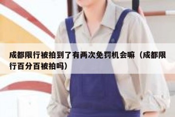 成都限行被拍到了有两次免罚机会嘛（成都限行百分百被拍吗）
