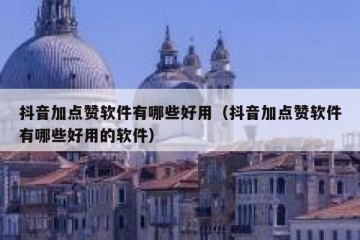 抖音加点赞软件有哪些好用（抖音加点赞软件有哪些好用的软件）