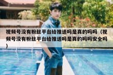 视频号没有粉丝平台给推送吗是真的吗吗（视频号没有粉丝平台给推送吗是真的吗吗安全吗）