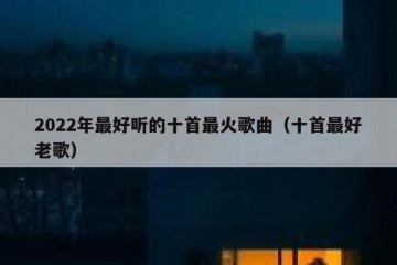 2022年最好听的十首最火歌曲（十首最好老歌）