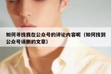 如何寻找我在公众号的评论内容呢（如何找到公众号误删的文章）