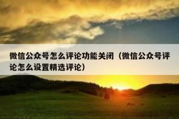 微信公众号怎么评论功能关闭（微信公众号评论怎么设置精选评论）