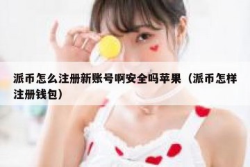 派币怎么注册新账号啊安全吗苹果（派币怎样注册钱包）