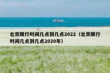 北京限行时间几点到几点2022（北京限行时间几点到几点2020年）