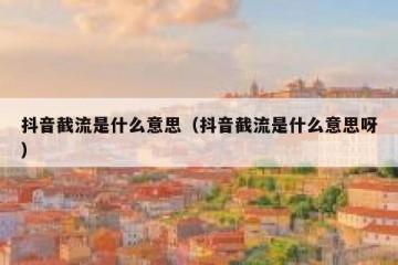 抖音截流是什么意思（抖音截流是什么意思呀）