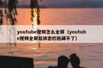 youtube视频怎么全屏（youtube视频全屏后状态栏隐藏不了）