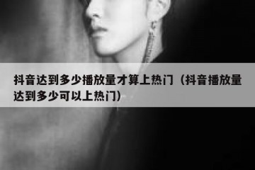 抖音达到多少播放量才算上热门（抖音播放量达到多少可以上热门）