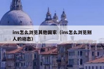 ins怎么浏览其他国家（ins怎么浏览别人的动态）