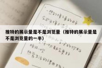 推特的展示量是不是浏览量（推特的展示量是不是浏览量的一半）