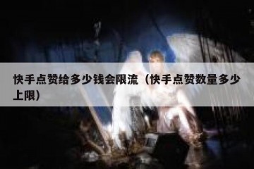 快手点赞给多少钱会限流（快手点赞数量多少上限）