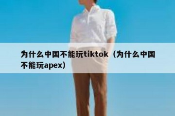 为什么中国不能玩tiktok（为什么中国不能玩apex）