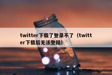 twitter下载了登录不了（twitter下载后无法登陆）
