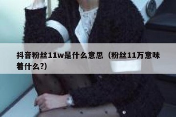 抖音粉丝11w是什么意思（粉丝11万意味着什么?）