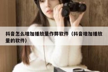 抖音怎么增加播放量作弊软件（抖音增加播放量的软件）