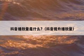 抖音播放量是什么?（抖音提升播放量）