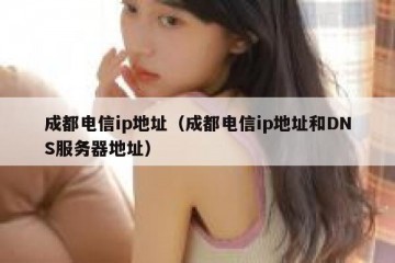 成都电信ip地址（成都电信ip地址和DNS服务器地址）