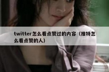 twitter怎么看点赞过的内容（推特怎么看点赞的人）