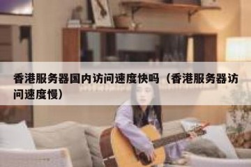 香港服务器国内访问速度快吗（香港服务器访问速度慢）