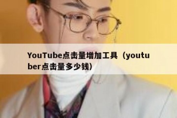 YouTube点击量增加工具（youtuber点击量多少钱）