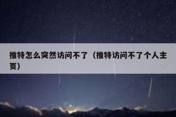 推特怎么突然访问不了（推特访问不了个人主页）