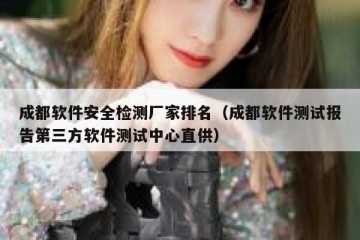 成都软件安全检测厂家排名（成都软件测试报告第三方软件测试中心直供）