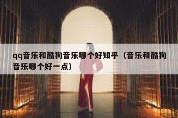 qq音乐和酷狗音乐哪个好知乎（音乐和酷狗音乐哪个好一点）