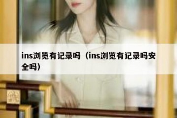 ins浏览有记录吗（ins浏览有记录吗安全吗）