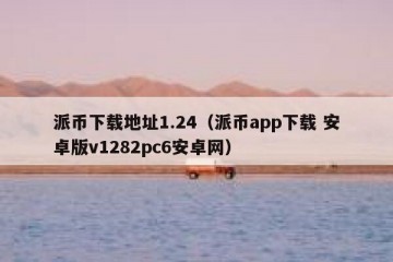 派币下载地址1.24（派币app下载 安卓版v1282pc6安卓网）
