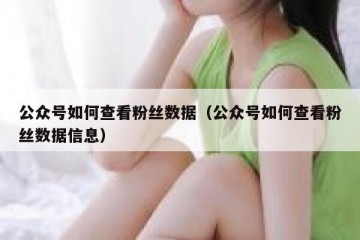 公众号如何查看粉丝数据（公众号如何查看粉丝数据信息）