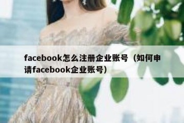 facebook怎么注册企业账号（如何申请facebook企业账号）
