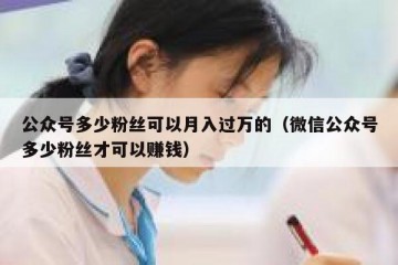 公众号多少粉丝可以月入过万的（微信公众号多少粉丝才可以赚钱）
