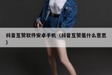 抖音互赞软件安卓手机（抖音互赞是什么意思）