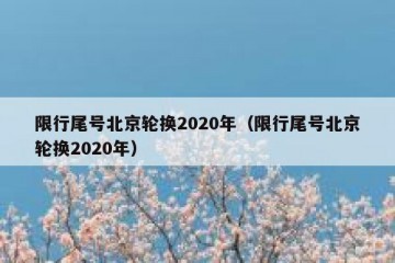 限行尾号北京轮换2020年（限行尾号北京轮换2020年）